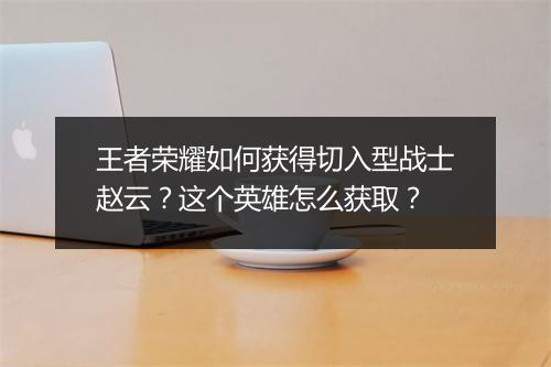 王者荣耀如何获得切入型战士赵云?这个英雄怎么获取?