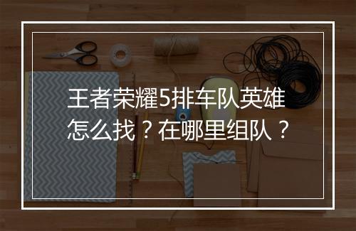 王者荣耀5排车队英雄怎么找？在哪里组队？