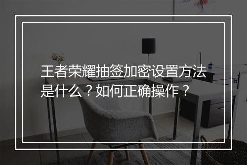 王者荣耀抽签加密设置方法是什么？如何正确操作？