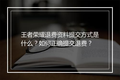 王者荣耀退费资料提交方式是什么？如何正确提交退费？