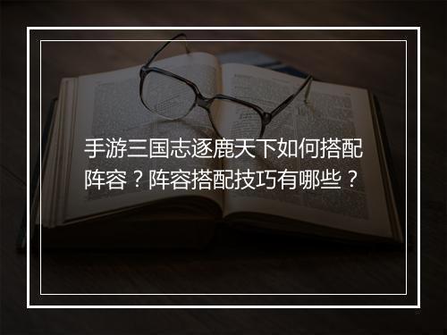 手游三国志逐鹿天下如何搭配阵容？阵容搭配技巧有哪些？