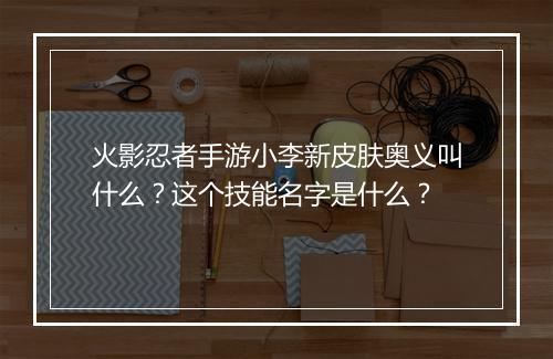 火影忍者手游小李新皮肤奥义叫什么？这个技能名字是什么？