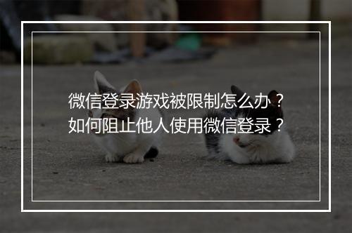 微信登录游戏被限制怎么办？如何阻止他人使用微信登录？