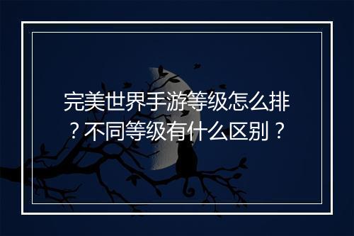 完美世界手游等级怎么排？不同等级有什么区别？