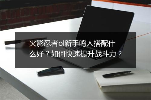 火影忍者ol新手鸣人搭配什么好？如何快速提升战斗力？