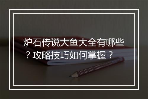 炉石传说大鱼大全有哪些？攻略技巧如何掌握？