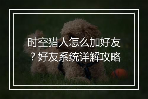 时空猎人怎么加好友？好友系统详解攻略