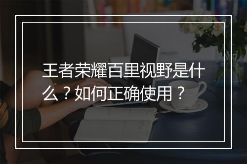 王者荣耀百里视野是什么？如何正确使用？