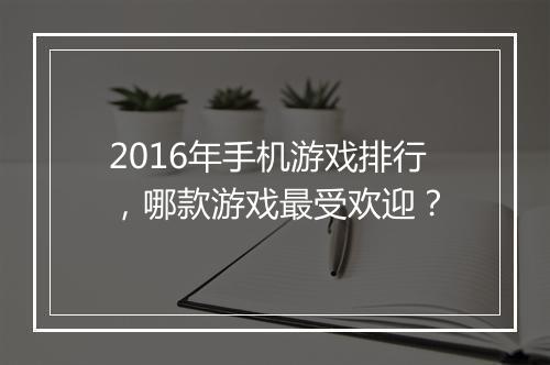 2016年手机游戏排行，哪款游戏最受欢迎？