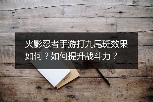 火影忍者手游打九尾斑效果如何？如何提升战斗力？