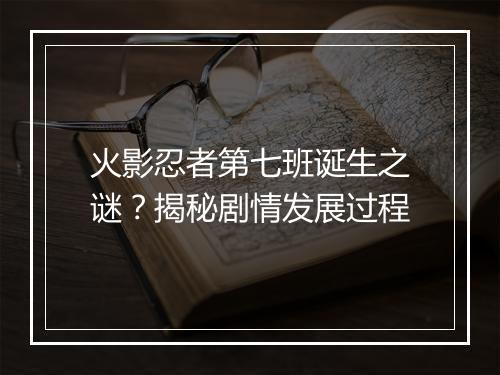 火影忍者第七班诞生之谜？揭秘剧情发展过程