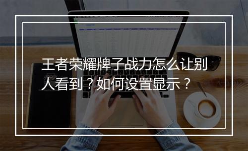 王者荣耀牌子战力怎么让别人看到?如何设置显示?