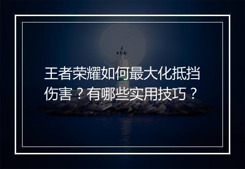 王者荣耀如何最大化抵挡伤害？有哪些实用技巧？