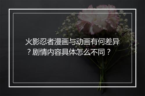 火影忍者漫画与动画有何差异？剧情内容具体怎么不同？