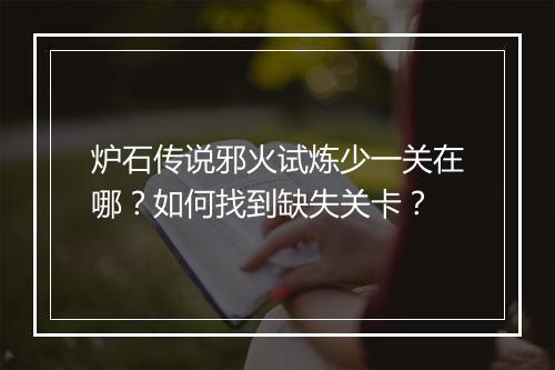 炉石传说邪火试炼少一关在哪？如何找到缺失关卡？