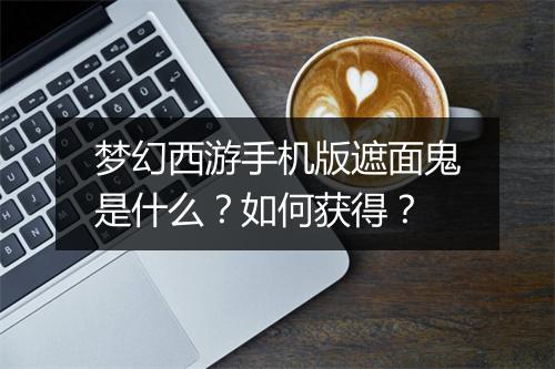 梦幻西游手机版遮面鬼是什么？如何获得？