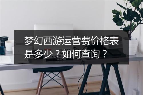 梦幻西游运营费价格表是多少？如何查询？