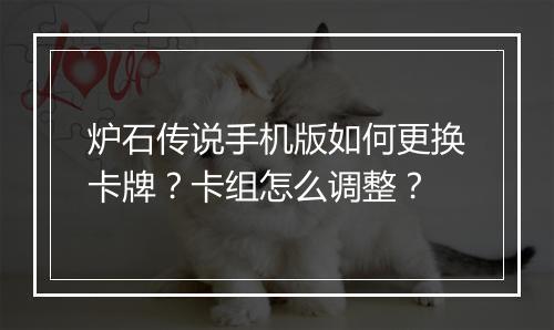 炉石传说手机版如何更换卡牌？卡组怎么调整？