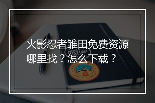 火影忍者雏田免费资源哪里找？怎么下载？
