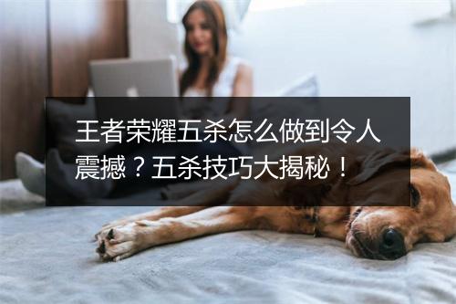 王者荣耀五杀怎么做到令人震撼？五杀技巧大揭秘！
