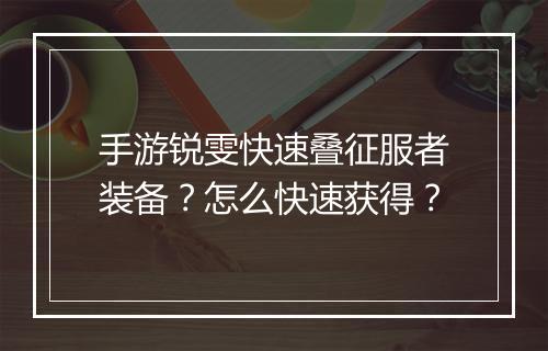 手游锐雯快速叠征服者装备？怎么快速获得？