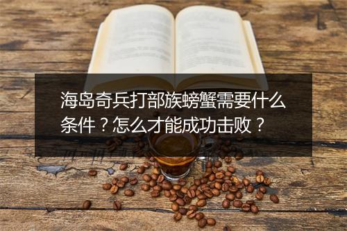 海岛奇兵打部族螃蟹需要什么条件？怎么才能成功击败？