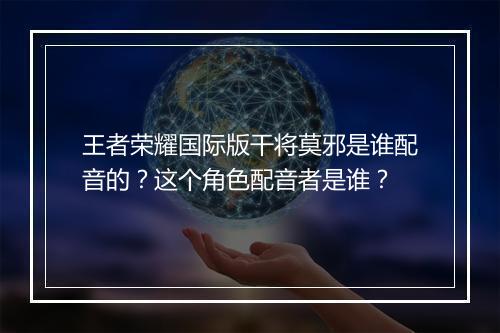 王者荣耀国际版干将莫邪是谁配音的？这个角色配音者是谁？