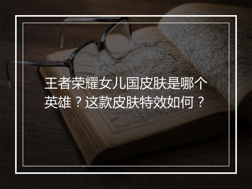 王者荣耀女儿国皮肤是哪个英雄？这款皮肤特效如何？