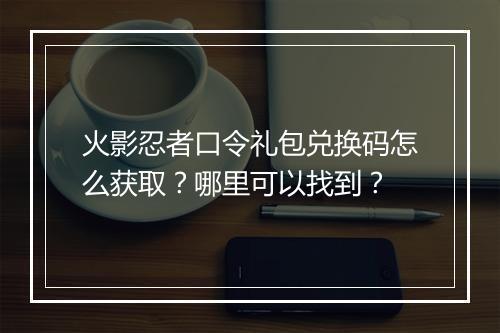 火影忍者口令礼包兑换码怎么获取？哪里可以找到？
