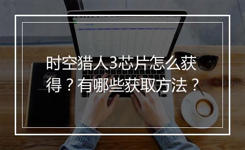 时空猎人3芯片怎么获得？有哪些获取方法？