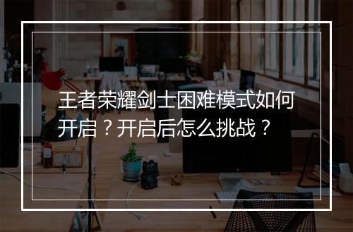 王者荣耀剑士困难模式如何开启？开启后怎么挑战？