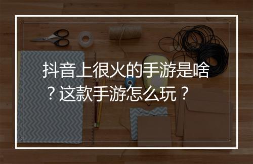 抖音上很火的手游是啥？这款手游怎么玩？
