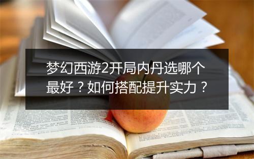 梦幻西游2开局内丹选哪个最好？如何搭配提升实力？