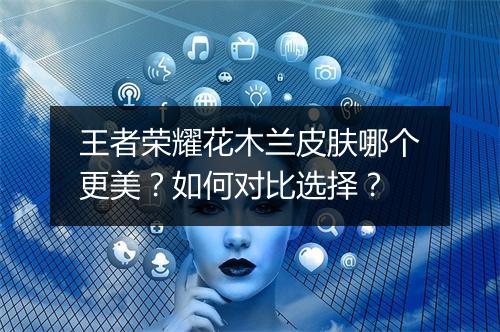 王者荣耀花木兰皮肤哪个更美？如何对比选择？