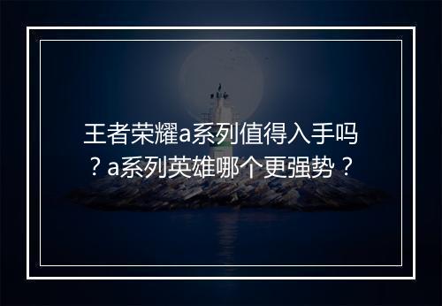 王者荣耀a系列值得入手吗？a系列英雄哪个更强势？