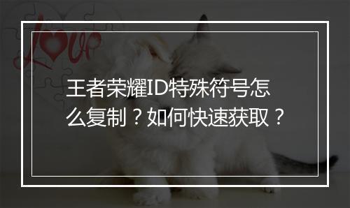 王者荣耀ID特殊符号怎么复制？如何快速获取？