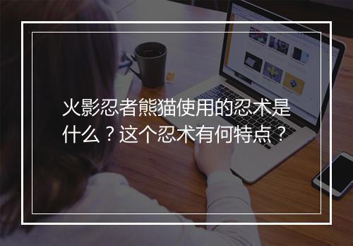 火影忍者熊猫使用的忍术是什么?这个忍术有何特点?