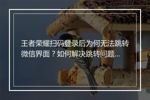王者荣耀扫码登录后为何无法跳转微信界面？如何解决跳转问题？