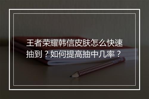 王者荣耀韩信皮肤怎么快速抽到?如何提高抽中几率?