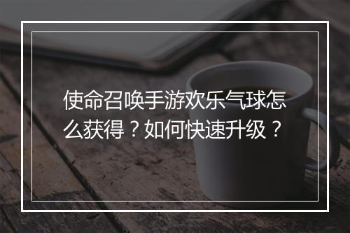使命召唤手游欢乐气球怎么获得？如何快速升级？