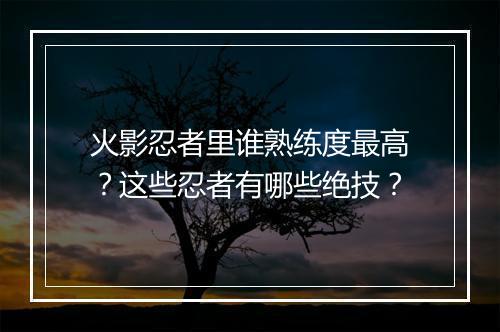 火影忍者里谁熟练度最高？这些忍者有哪些绝技？