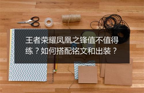 王者荣耀凤凰之锋值不值得练？如何搭配铭文和出装？