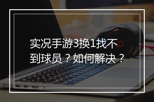 实况手游3换1找不到球员?如何解决?