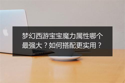 梦幻西游宝宝魔力属性哪个最强大？如何搭配更实用？