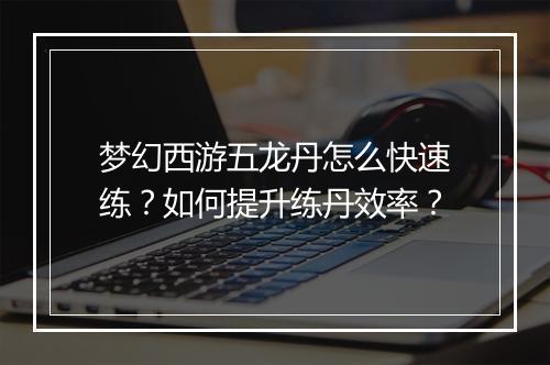 梦幻西游五龙丹怎么快速练？如何提升练丹效率？