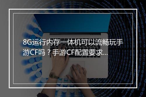 8G运行内存一体机可以流畅玩手游CF吗?手游CF配置要求是多少?