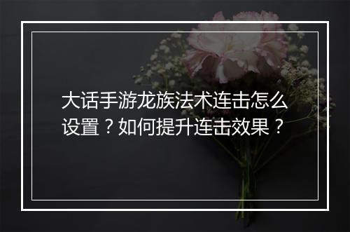 大话手游龙族法术连击怎么设置？如何提升连击效果？