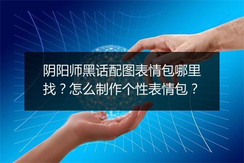 阴阳师黑话配图表情包哪里找？怎么制作个性表情包？