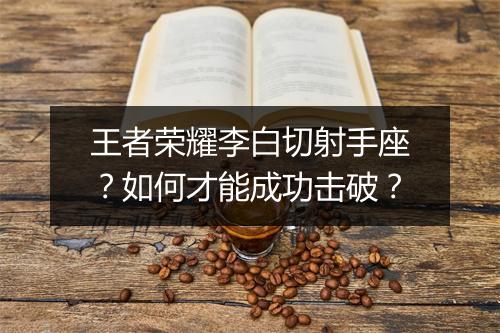 王者荣耀李白切射手座？如何才能成功击破？