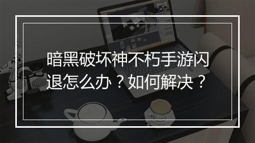 暗黑破坏神不朽手游闪退怎么办？如何解决？
